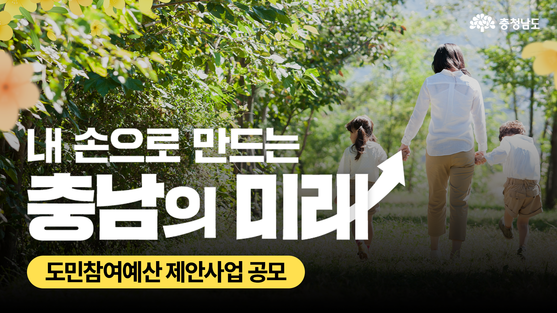 숲속에서 엄마와 두 아이가 손을 잡고 걷고 있으며, 화면 상단에는 노란 꽃이 장식된 디자인이 더해졌다. '내 손으로 만드는 충남의 미래'라는 문구가 대문자로 강조되어 있으며, 하단에는 '도민참여예산 제안사업 공모'라는 안내 문구가 배치되어 있다. 전체적으로 따뜻하고 희망적인 분위기를 연출하는 이미지다.
